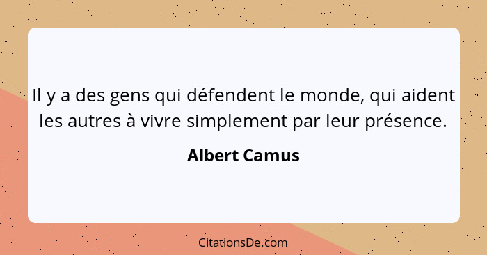 Il y a des gens qui défendent le monde, qui aident les autres à vivre simplement par leur présence.... - Albert Camus