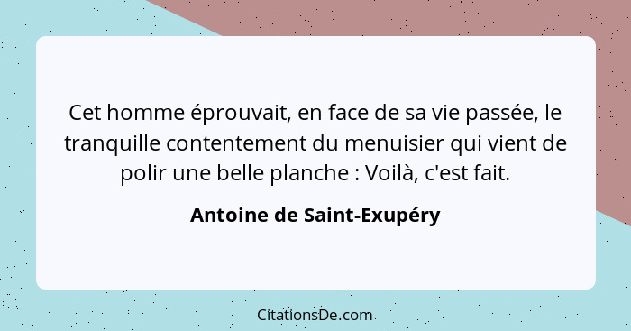 Cet homme éprouvait, en face de sa vie passée, le tranquille contentement du menuisier qui vient de polir une belle planche... - Antoine de Saint-Exupéry