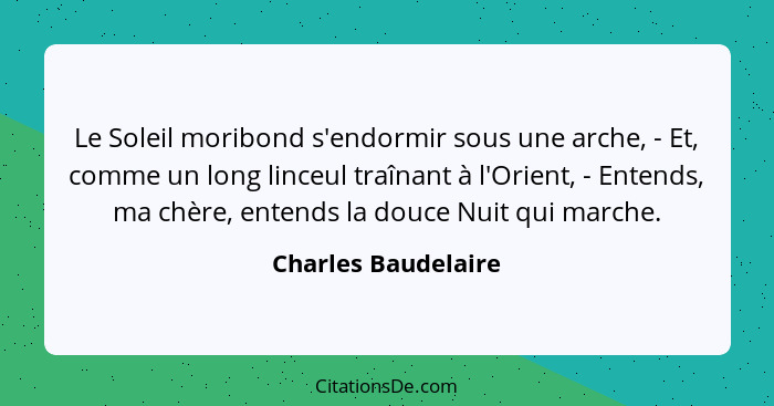 Le Soleil moribond s'endormir sous une arche, - Et, comme un long linceul traînant à l'Orient, - Entends, ma chère, entends la do... - Charles Baudelaire