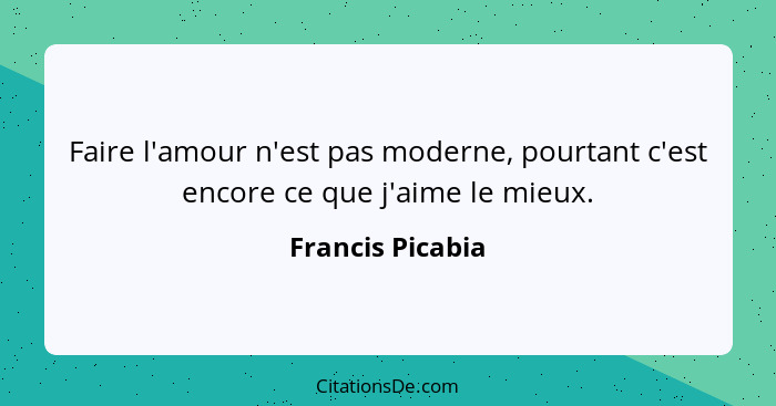 Faire l'amour n'est pas moderne, pourtant c'est encore ce que j'aime le mieux.... - Francis Picabia