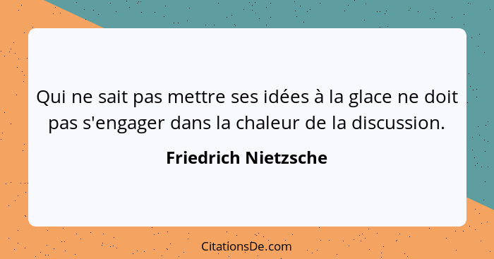 Qui ne sait pas mettre ses idées à la glace ne doit pas s'engager dans la chaleur de la discussion.... - Friedrich Nietzsche