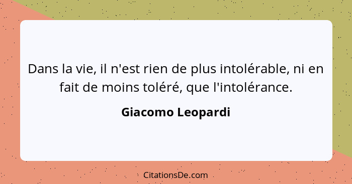 Dans la vie, il n'est rien de plus intolérable, ni en fait de moins toléré, que l'intolérance.... - Giacomo Leopardi