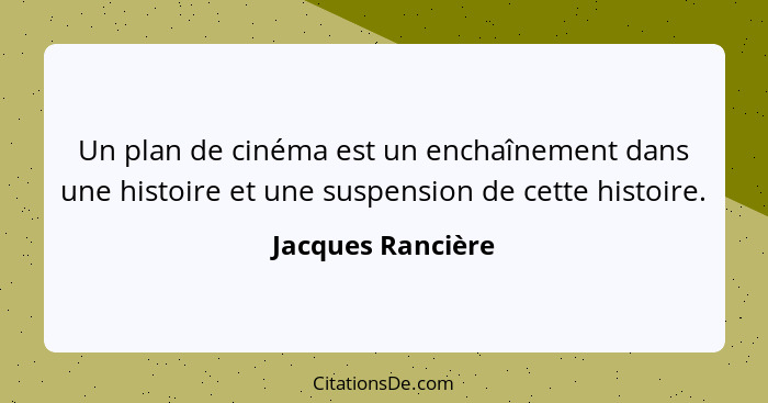 Un plan de cinéma est un enchaînement dans une histoire et une suspension de cette histoire.... - Jacques Rancière