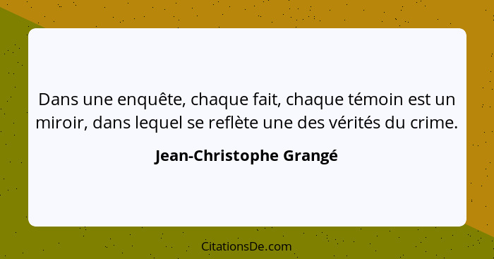 Dans une enquête, chaque fait, chaque témoin est un miroir, dans lequel se reflète une des vérités du crime.... - Jean-Christophe Grangé