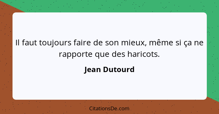 Il faut toujours faire de son mieux, même si ça ne rapporte que des haricots.... - Jean Dutourd