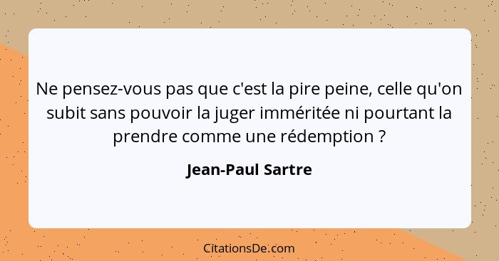 Ne pensez-vous pas que c'est la pire peine, celle qu'on subit sans pouvoir la juger imméritée ni pourtant la prendre comme une réde... - Jean-Paul Sartre