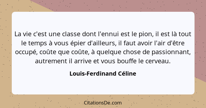 La vie c'est une classe dont l'ennui est le pion, il est là tout le temps à vous épier d'ailleurs, il faut avoir l'air d'être... - Louis-Ferdinand Céline