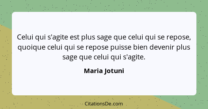 Celui qui s'agite est plus sage que celui qui se repose, quoique celui qui se repose puisse bien devenir plus sage que celui qui s'agit... - Maria Jotuni