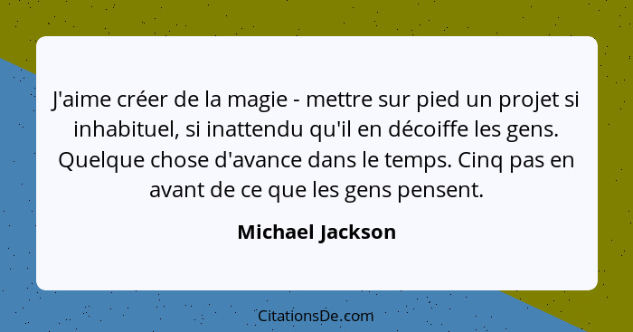 J'aime créer de la magie - mettre sur pied un projet si inhabituel, si inattendu qu'il en décoiffe les gens. Quelque chose d'avance... - Michael Jackson