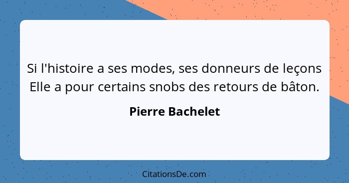 Si l'histoire a ses modes, ses donneurs de leçons Elle a pour certains snobs des retours de bâton.... - Pierre Bachelet