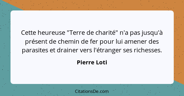 Cette heureuse "Terre de charité" n'a pas jusqu'à présent de chemin de fer pour lui amener des parasites et drainer vers l'étranger ses... - Pierre Loti