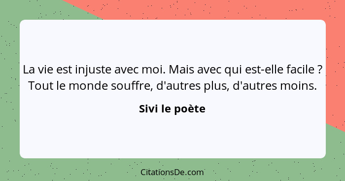 La vie est injuste avec moi. Mais avec qui est-elle facile ? Tout le monde souffre, d'autres plus, d'autres moins.... - Sivi le poète