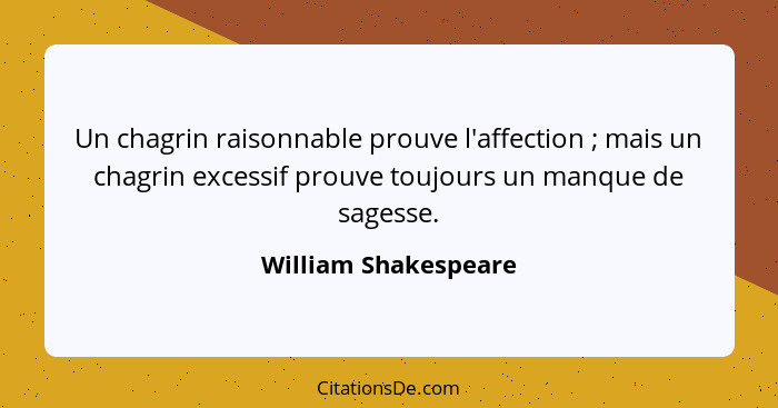 Un chagrin raisonnable prouve l'affection ; mais un chagrin excessif prouve toujours un manque de sagesse.... - William Shakespeare
