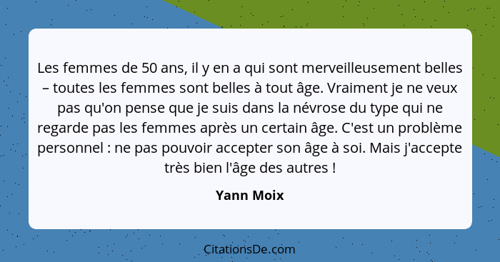 Les femmes de 50 ans, il y en a qui sont merveilleusement belles – toutes les femmes sont belles à tout âge. Vraiment je ne veux pas qu'on... - Yann Moix