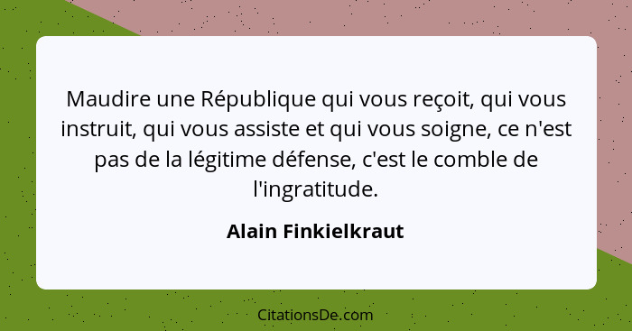 Maudire une République qui vous reçoit, qui vous instruit, qui vous assiste et qui vous soigne, ce n'est pas de la légitime défen... - Alain Finkielkraut