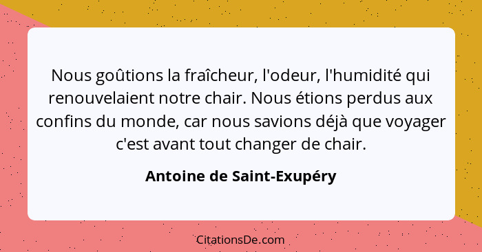 Nous goûtions la fraîcheur, l'odeur, l'humidité qui renouvelaient notre chair. Nous étions perdus aux confins du monde, car... - Antoine de Saint-Exupéry