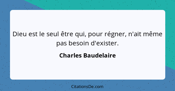 Dieu est le seul être qui, pour régner, n'ait même pas besoin d'exister.... - Charles Baudelaire