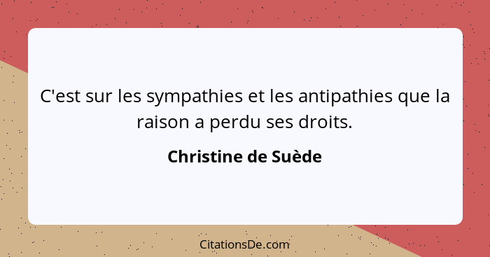 C'est sur les sympathies et les antipathies que la raison a perdu ses droits.... - Christine de Suède