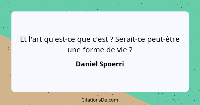 Et l'art qu'est-ce que c'est ? Serait-ce peut-être une forme de vie ?... - Daniel Spoerri