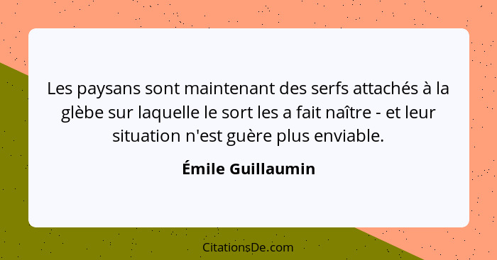 Les paysans sont maintenant des serfs attachés à la glèbe sur laquelle le sort les a fait naître - et leur situation n'est guère pl... - Émile Guillaumin