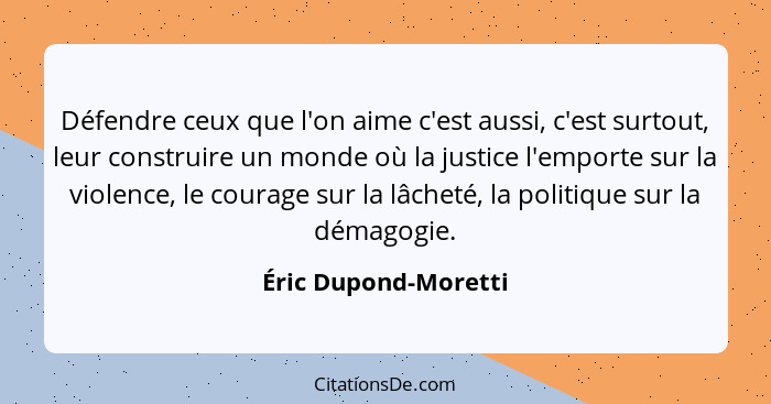 Défendre ceux que l'on aime c'est aussi, c'est surtout, leur construire un monde où la justice l'emporte sur la violence, le cou... - Éric Dupond-Moretti