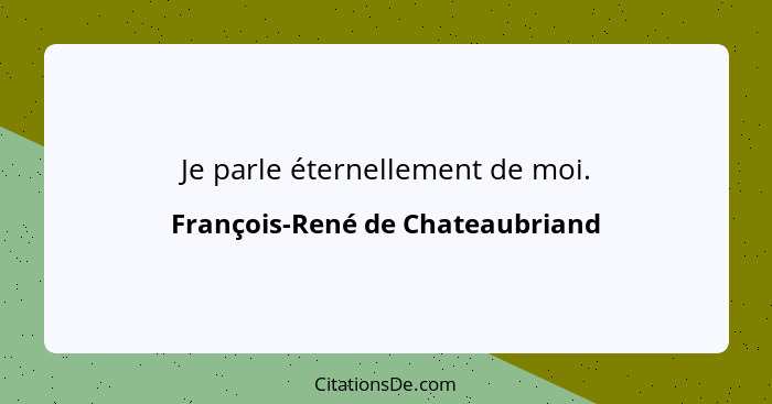 Je parle éternellement de moi.... - François-René de Chateaubriand