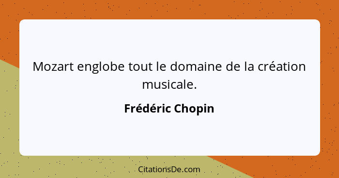 Mozart englobe tout le domaine de la création musicale.... - Frédéric Chopin