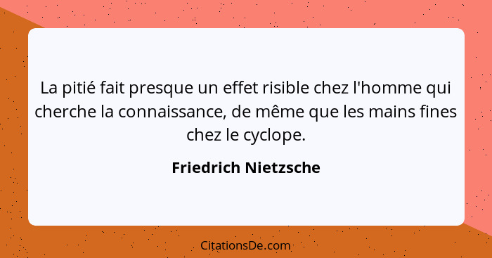 La pitié fait presque un effet risible chez l'homme qui cherche la connaissance, de même que les mains fines chez le cyclope.... - Friedrich Nietzsche