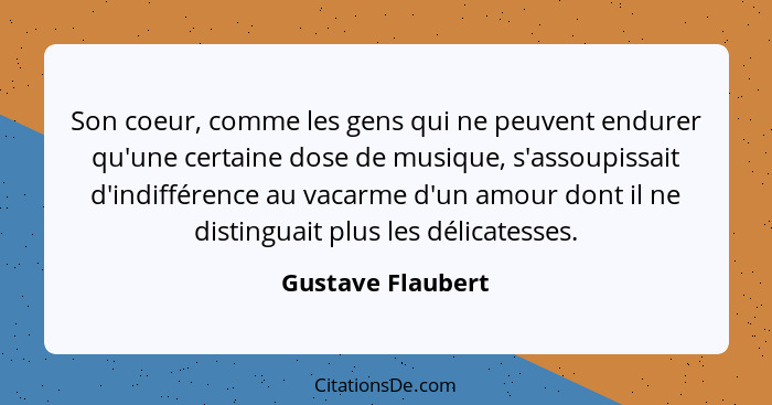 Son coeur, comme les gens qui ne peuvent endurer qu'une certaine dose de musique, s'assoupissait d'indifférence au vacarme d'un amo... - Gustave Flaubert