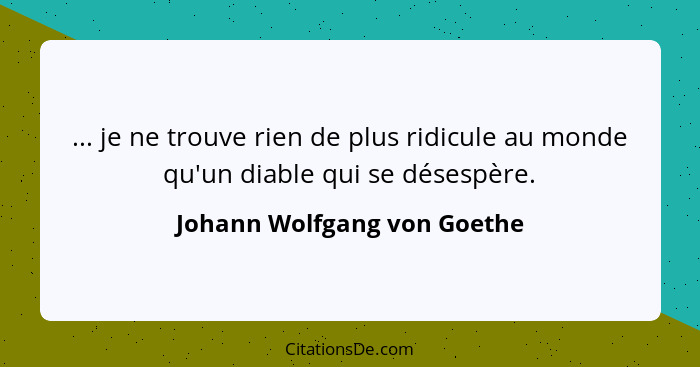 ... je ne trouve rien de plus ridicule au monde qu'un diable qui se désespère.... - Johann Wolfgang von Goethe