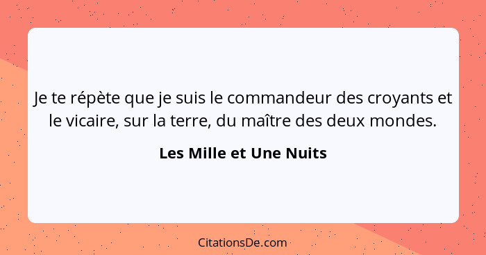 Je te répète que je suis le commandeur des croyants et le vicaire, sur la terre, du maître des deux mondes.... - Les Mille et Une Nuits