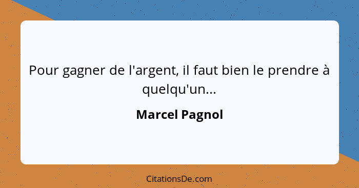 Pour gagner de l'argent, il faut bien le prendre à quelqu'un...... - Marcel Pagnol