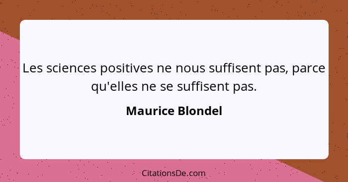 Les sciences positives ne nous suffisent pas, parce qu'elles ne se suffisent pas.... - Maurice Blondel