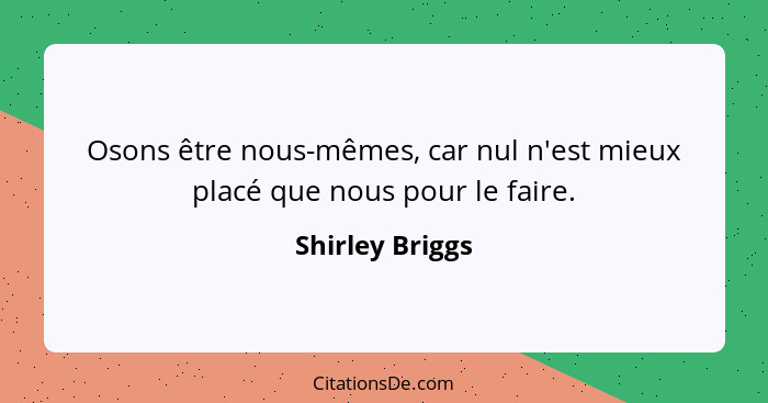 Osons être nous-mêmes, car nul n'est mieux placé que nous pour le faire.... - Shirley Briggs