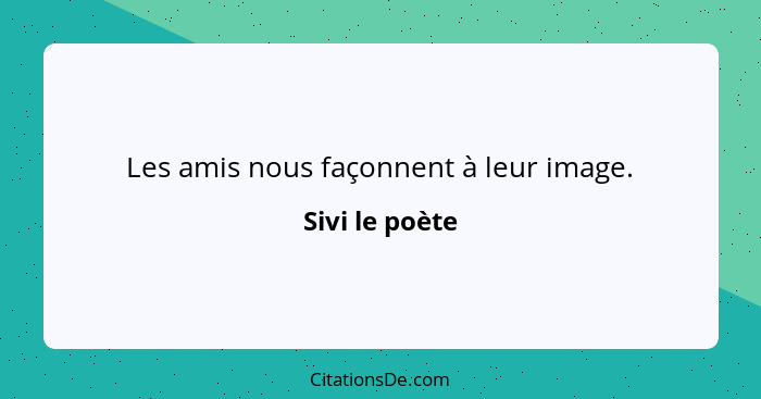 Les amis nous façonnent à leur image.... - Sivi le poète