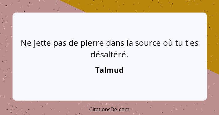 Ne jette pas de pierre dans la source où tu t'es désaltéré.... - Talmud