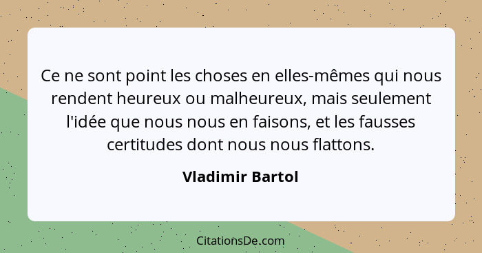 Ce ne sont point les choses en elles-mêmes qui nous rendent heureux ou malheureux, mais seulement l'idée que nous nous en faisons, e... - Vladimir Bartol