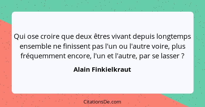 Qui ose croire que deux êtres vivant depuis longtemps ensemble ne finissent pas l'un ou l'autre voire, plus fréquemment encore, l... - Alain Finkielkraut