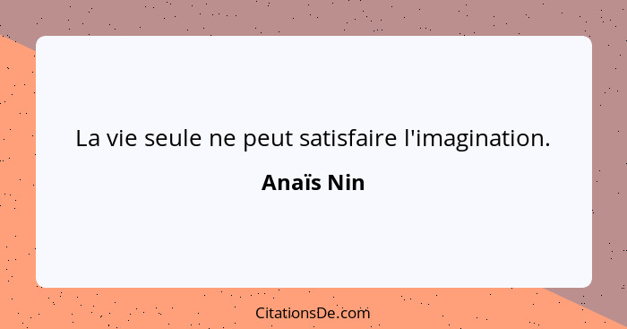 La vie seule ne peut satisfaire l'imagination.... - Anaïs Nin