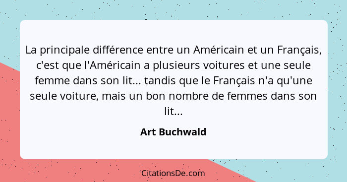 La principale différence entre un Américain et un Français, c'est que l'Américain a plusieurs voitures et une seule femme dans son lit.... - Art Buchwald