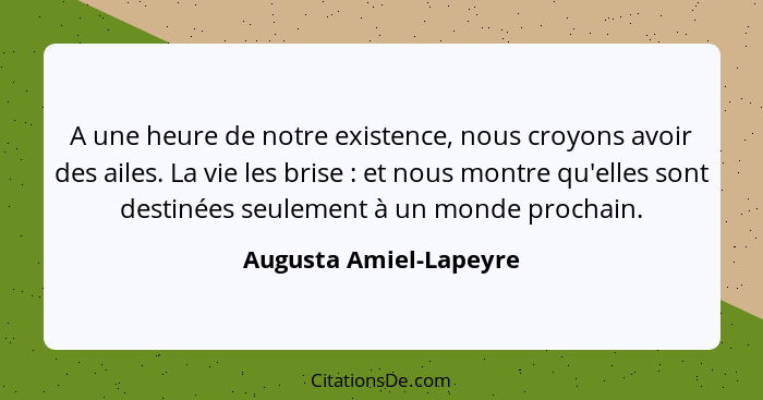 A une heure de notre existence, nous croyons avoir des ailes. La vie les brise : et nous montre qu'elles sont destinées s... - Augusta Amiel-Lapeyre