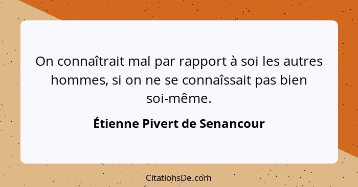 On connaîtrait mal par rapport à soi les autres hommes, si on ne se connaîssait pas bien soi-même.... - Étienne Pivert de Senancour