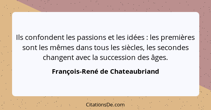 Ils confondent les passions et les idées : les premières sont les mêmes dans tous les siècles, les secondes chan... - François-René de Chateaubriand