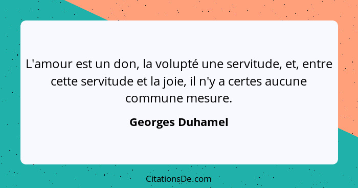 L'amour est un don, la volupté une servitude, et, entre cette servitude et la joie, il n'y a certes aucune commune mesure.... - Georges Duhamel