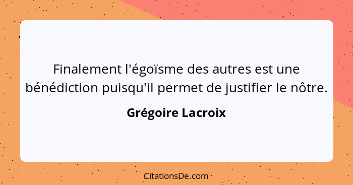 Finalement l'égoïsme des autres est une bénédiction puisqu'il permet de justifier le nôtre.... - Grégoire Lacroix