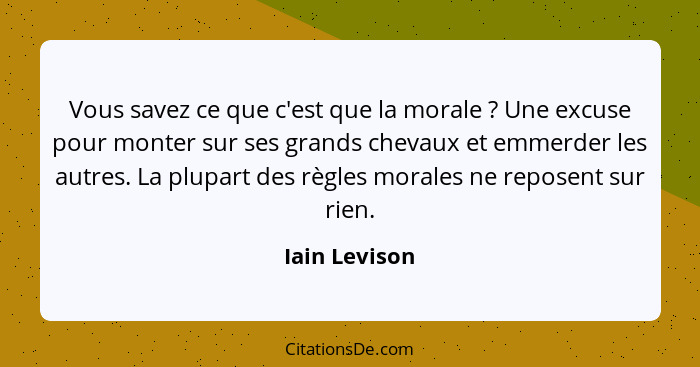 Vous savez ce que c'est que la morale ? Une excuse pour monter sur ses grands chevaux et emmerder les autres. La plupart des règle... - Iain Levison