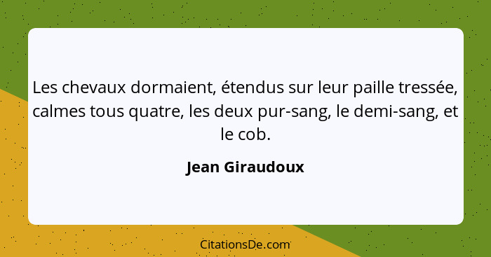 Les chevaux dormaient, étendus sur leur paille tressée, calmes tous quatre, les deux pur-sang, le demi-sang, et le cob.... - Jean Giraudoux