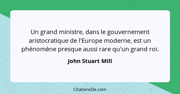 Un grand ministre, dans le gouvernement aristocratique de l'Europe moderne, est un phénomène presque aussi rare qu'un grand roi.... - John Stuart Mill