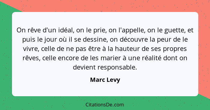 On rêve d'un idéal, on le prie, on l'appelle, on le guette, et puis le jour où il se dessine, on découvre la peur de le vivre, celle de ne... - Marc Levy