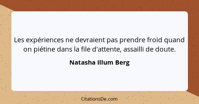 Les expériences ne devraient pas prendre froid quand on piétine dans la file d'attente, assailli de doute.... - Natasha Illum Berg